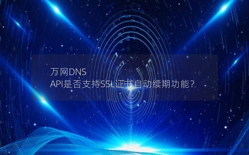 万网DNS API是否支持SSL证书自动续期功能？