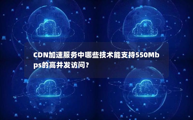 CDN加速服务中哪些技术能支持550Mbps的高并发访问？