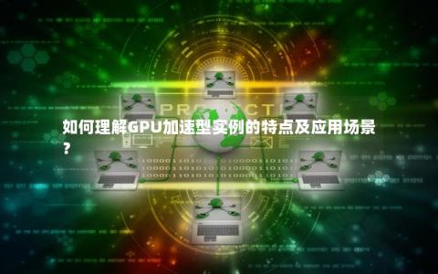 如何理解GPU加速型实例的特点及应用场景？