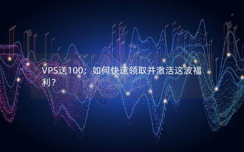 VPS送100：如何快速领取并激活这波福利？