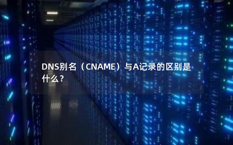 DNS别名（CNAME）与A记录的区别是什么？