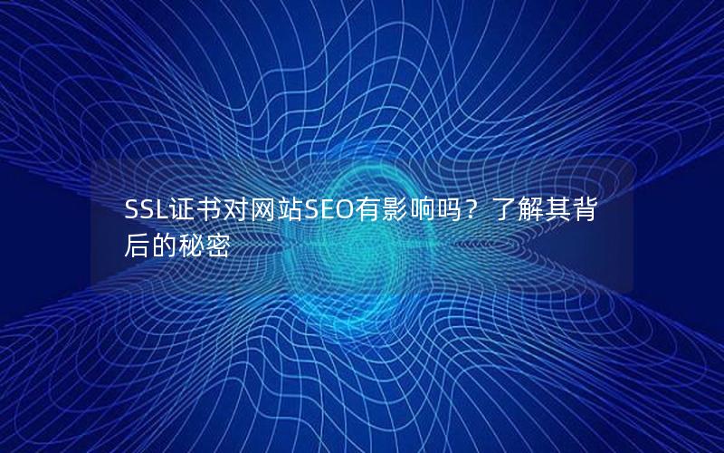 SSL证书对网站SEO有影响吗？了解其背后的秘密