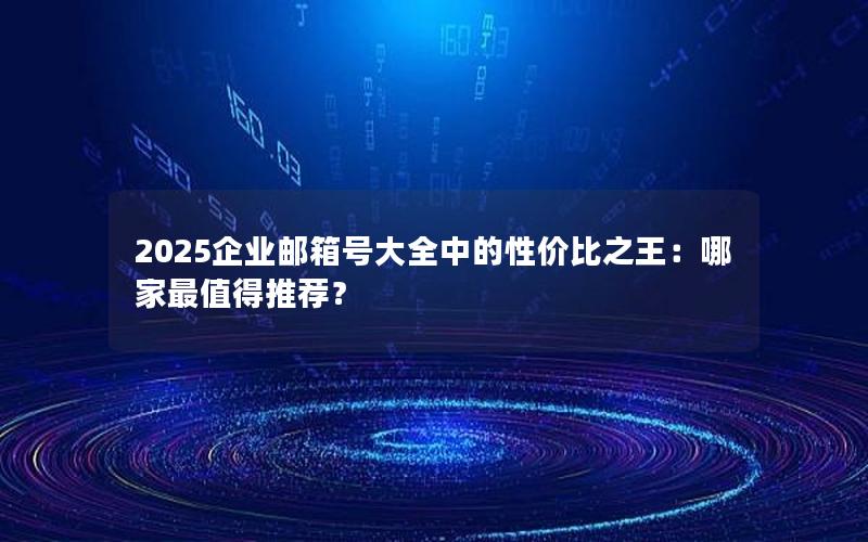 2025企业邮箱号大全中的性价比之王：哪家最值得推荐？