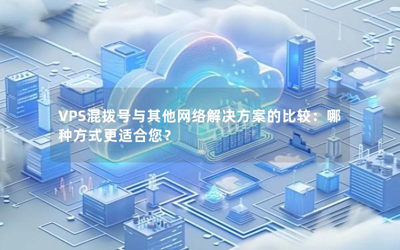 VPS混拨号与其他网络解决方案的比较：哪种方式更适合您？