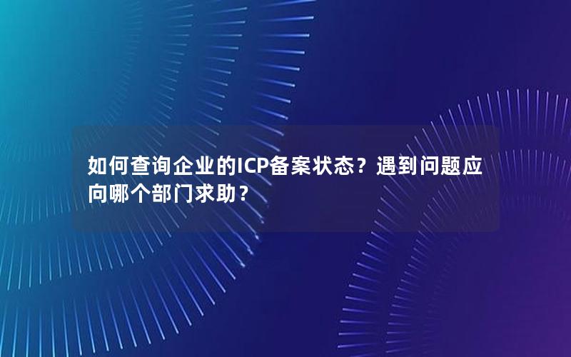 如何查询企业的ICP备案状态？遇到问题应向哪个部门求助？