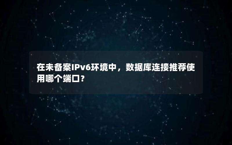 在未备案IPv6环境中，数据库连接推荐使用哪个端口？