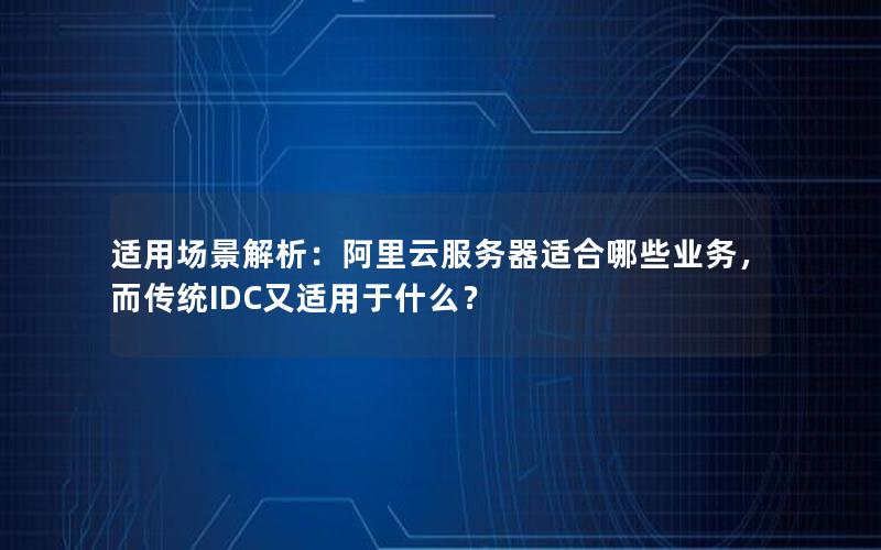 适用场景解析：阿里云服务器适合哪些业务，而传统IDC又适用于什么？