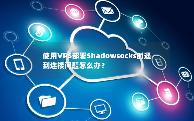 使用VPS部署Shadowsocks时遇到连接问题怎么办？