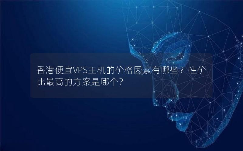 香港便宜VPS主机的价格因素有哪些？性价比最高的方案是哪个？