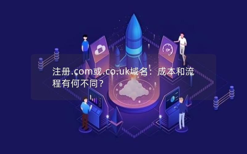 注册.com或.co.uk域名：成本和流程有何不同？