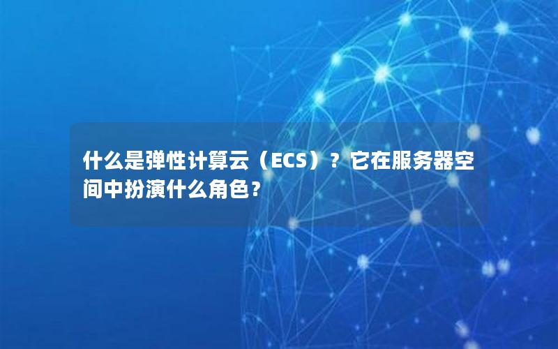 什么是弹性计算云（ECS）？它在服务器空间中扮演什么角色？