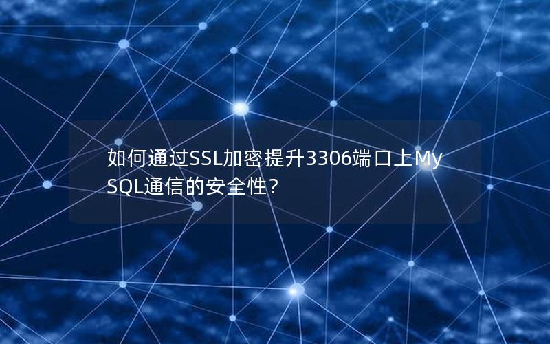 如何通过SSL加密提升3306端口上MySQL通信的安全性？