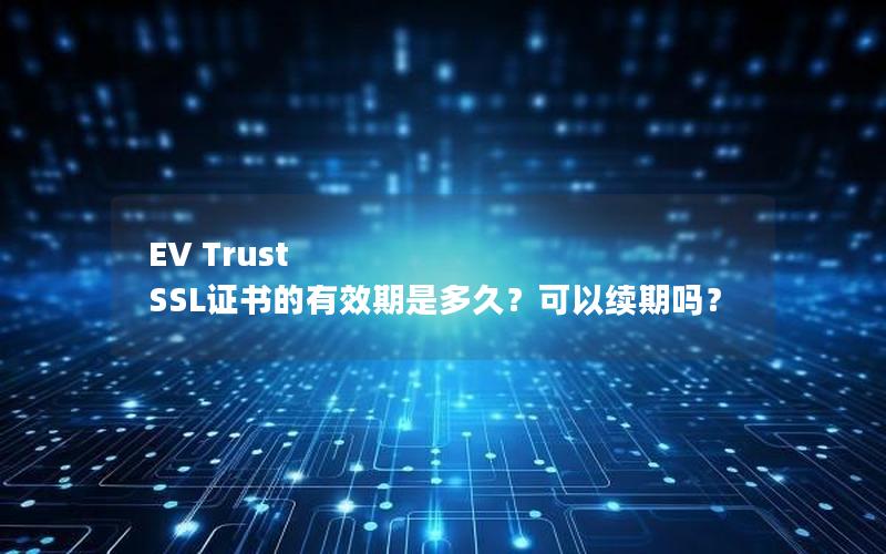 EV Trust SSL证书的有效期是多久？可以续期吗？