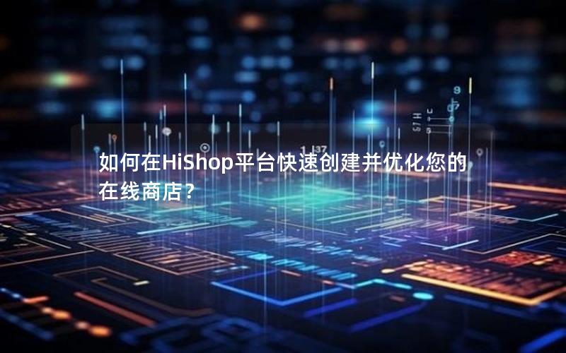 如何在HiShop平台快速创建并优化您的在线商店？