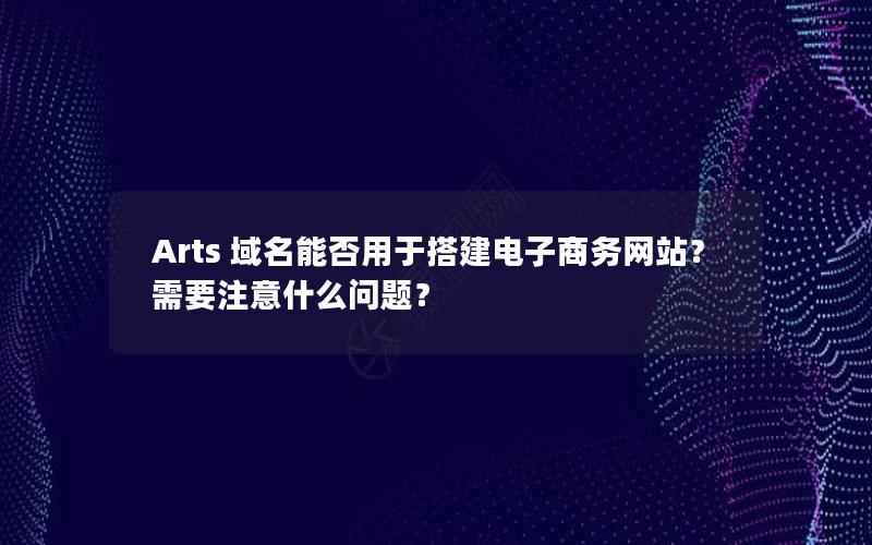 Arts 域名能否用于搭建电子商务网站？需要注意什么问题？