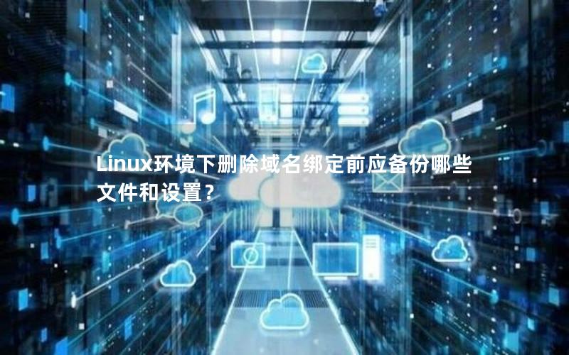 Linux环境下删除域名绑定前应备份哪些文件和设置？