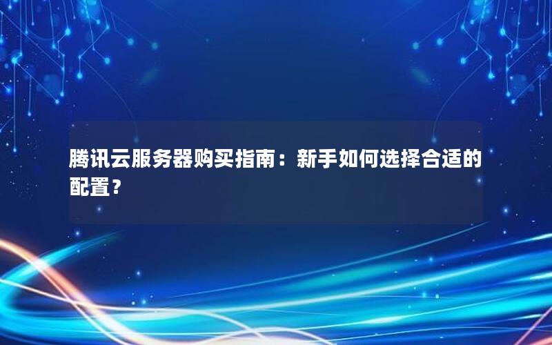 腾讯云服务器购买指南：新手如何选择合适的配置？