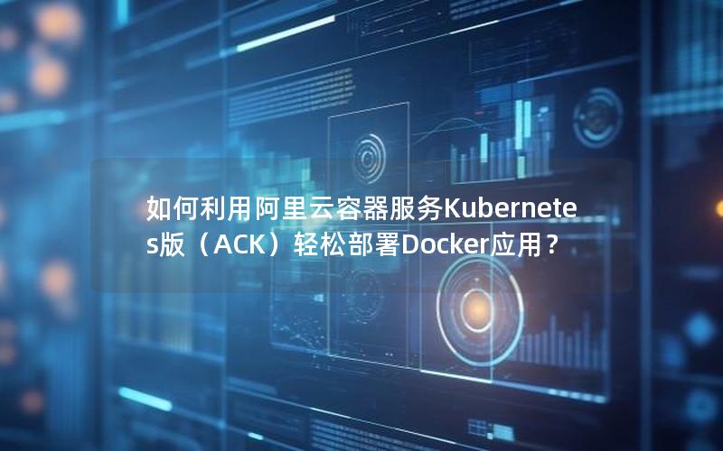 如何利用阿里云容器服务Kubernetes版（ACK）轻松部署Docker应用？