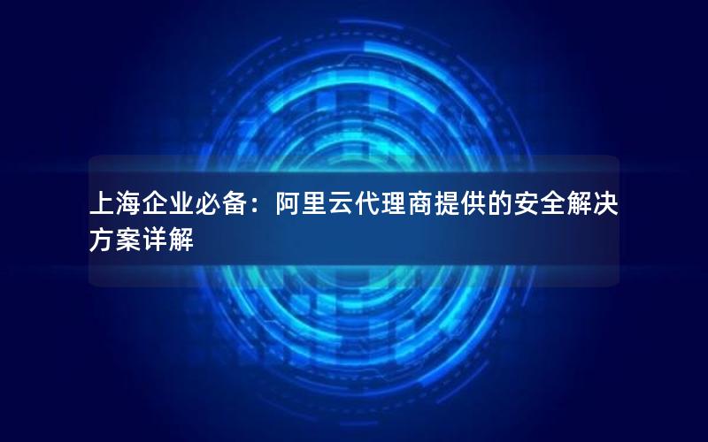 上海企业必备：阿里云代理商提供的安全解决方案详解