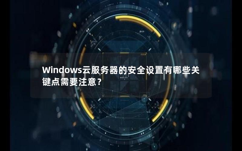 Windows云服务器的安全设置有哪些关键点需要注意？