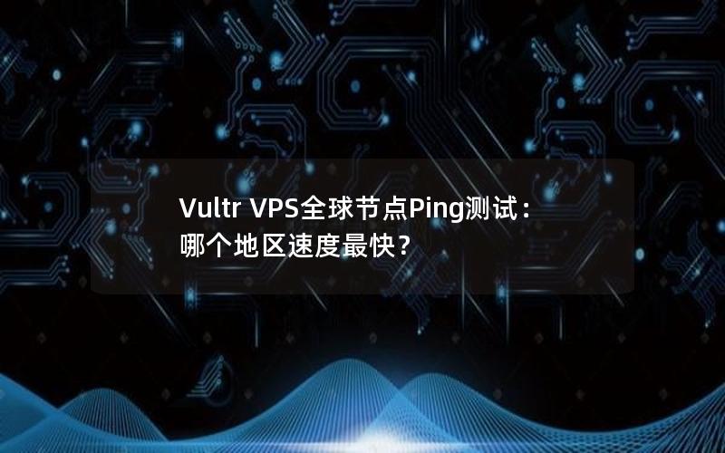 Vultr VPS全球节点Ping测试：哪个地区速度最快？