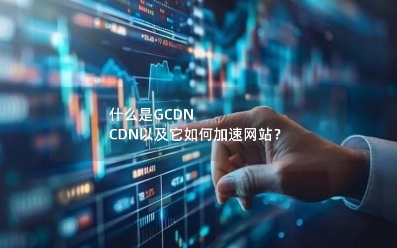 什么是GCDN CDN以及它如何加速网站？