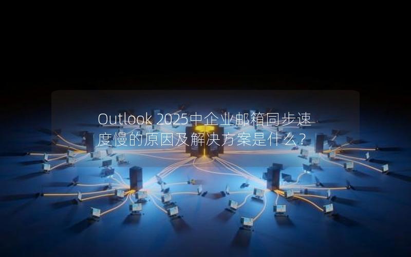 Outlook 2025中企业邮箱同步速度慢的原因及解决方案是什么？