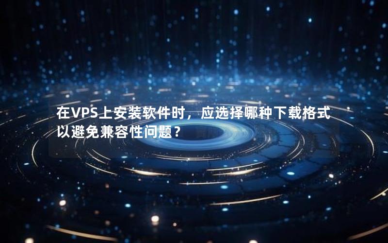 在VPS上安装软件时，应选择哪种下载格式以避免兼容性问题？