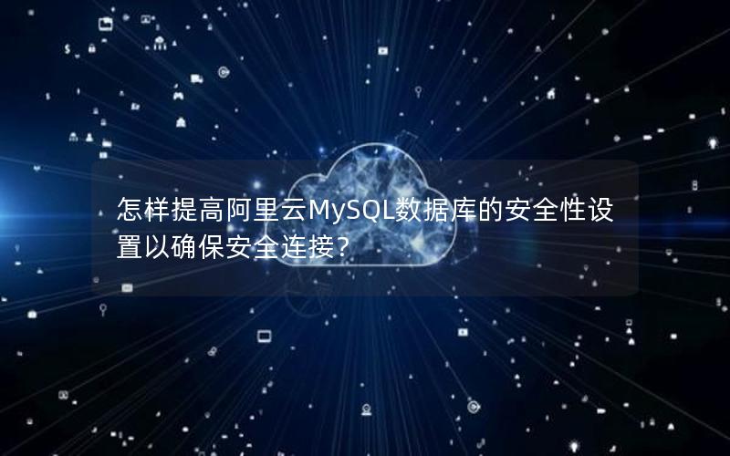 怎样提高阿里云MySQL数据库的安全性设置以确保安全连接？