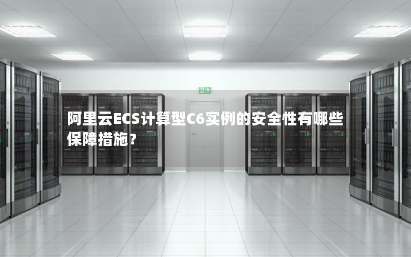 阿里云ECS计算型C6实例的安全性有哪些保障措施？