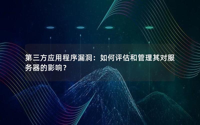 第三方应用程序漏洞：如何评估和管理其对服务器的影响？