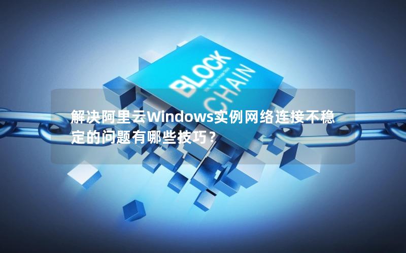 解决阿里云Windows实例网络连接不稳定的问题有哪些技巧？