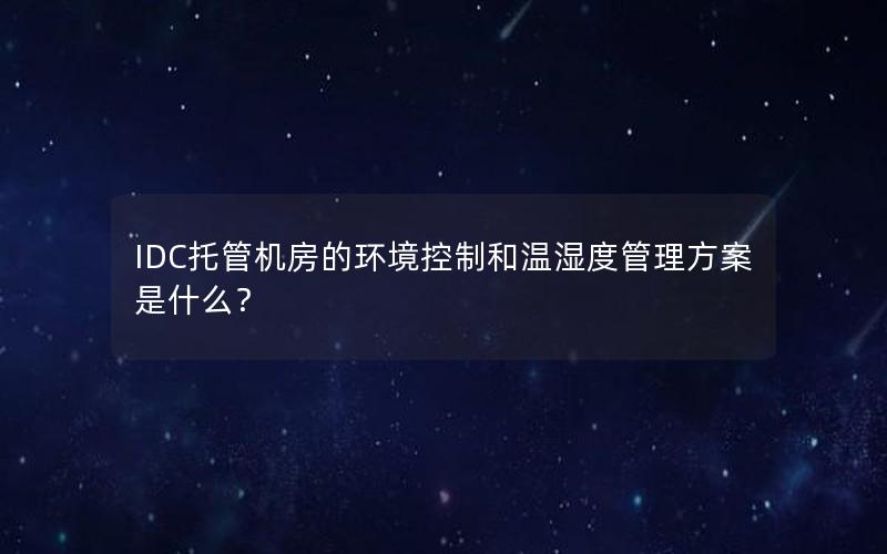 IDC托管机房的环境控制和温湿度管理方案是什么？