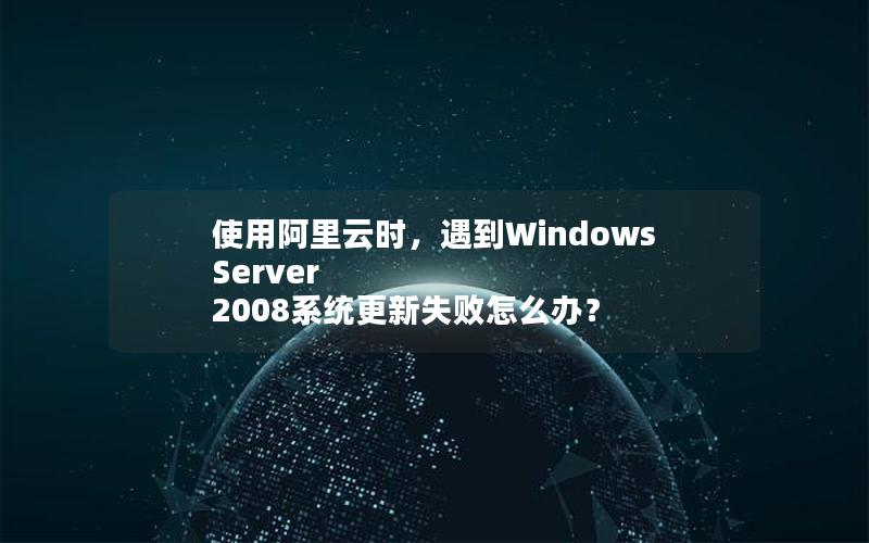 使用阿里云时，遇到Windows Server 2008系统更新失败怎么办？