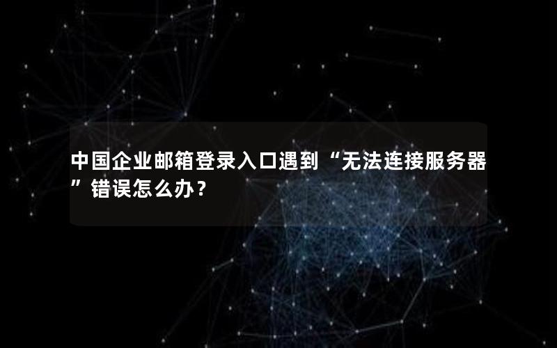 中国企业邮箱登录入口遇到“无法连接服务器”错误怎么办？