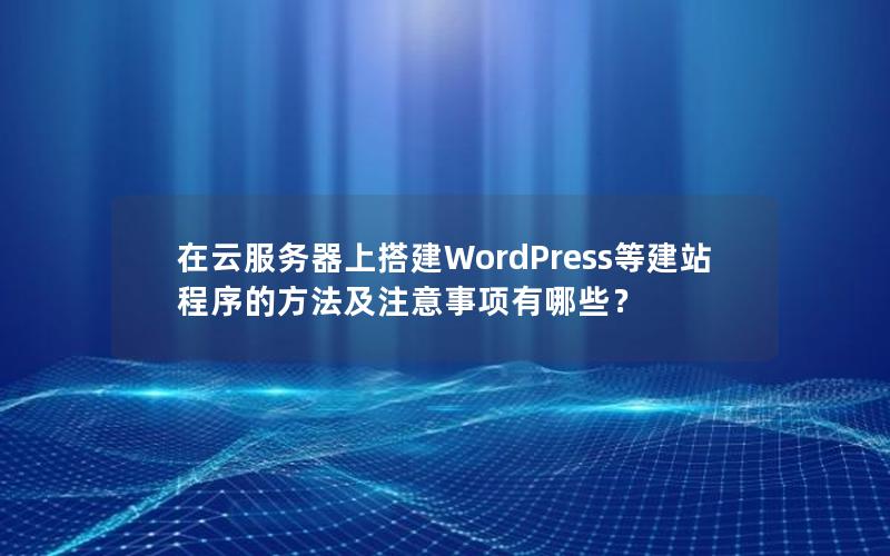 在云服务器上搭建WordPress等建站程序的方法及注意事项有哪些？