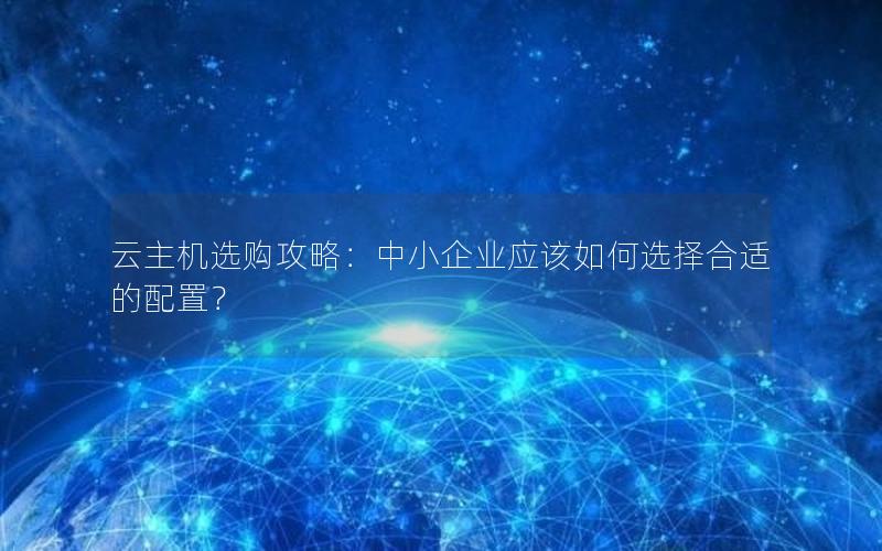 云主机选购攻略：中小企业应该如何选择合适的配置？