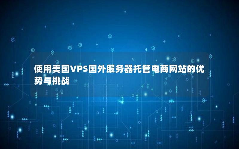 使用美国VPS国外服务器托管电商网站的优势与挑战