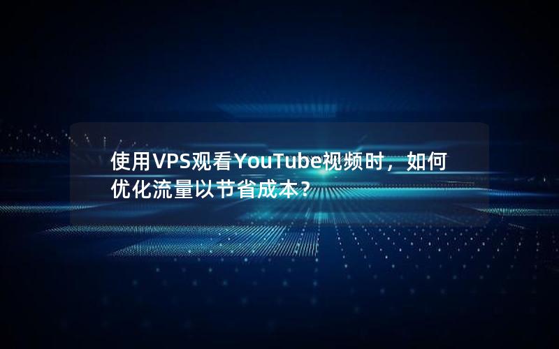 使用VPS观看YouTube视频时，如何优化流量以节省成本？