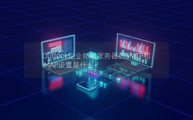 Outlook企业邮箱服务器的SMTP和IMAP设置是什么？