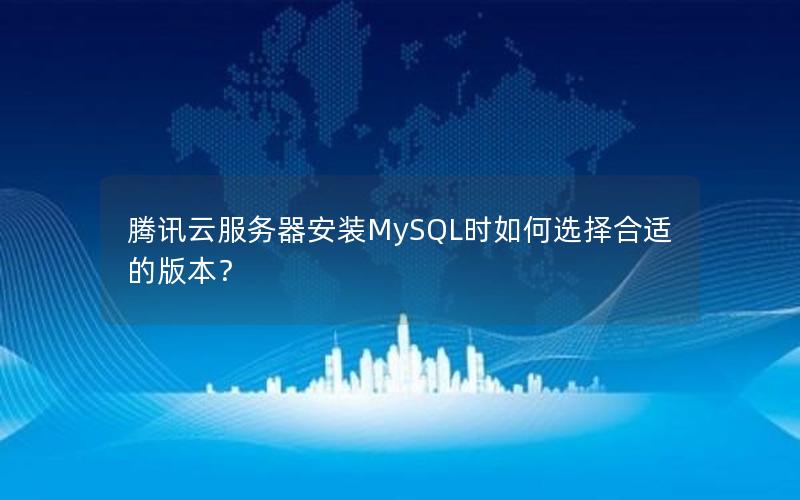 腾讯云服务器安装MySQL时如何选择合适的版本？