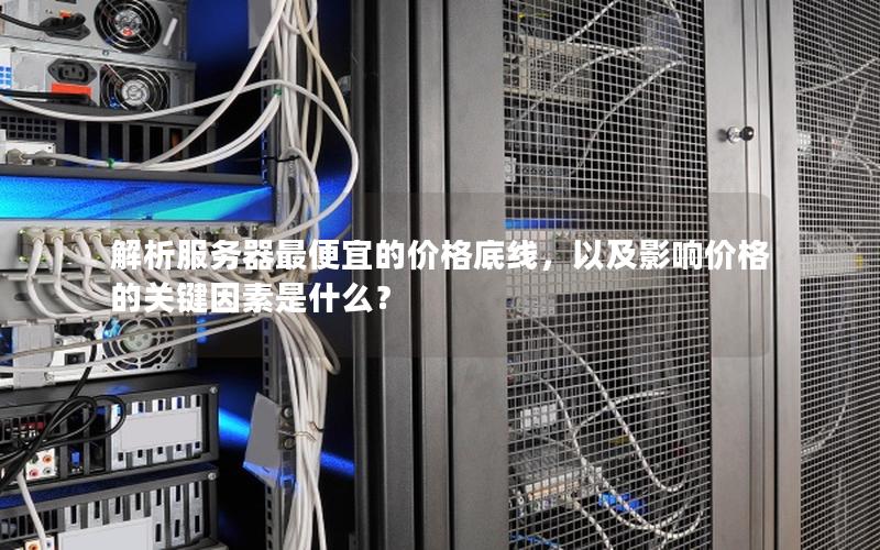 解析服务器最便宜的价格底线，以及影响价格的关键因素是什么？