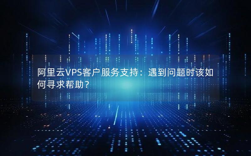 阿里云VPS客户服务支持：遇到问题时该如何寻求帮助？