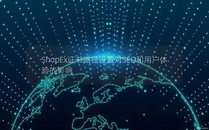 ShopEx证书路径设置对SEO和用户体验的影响