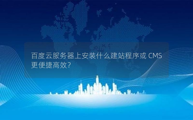 百度云服务器上安装什么建站程序或 CMS 更便捷高效？