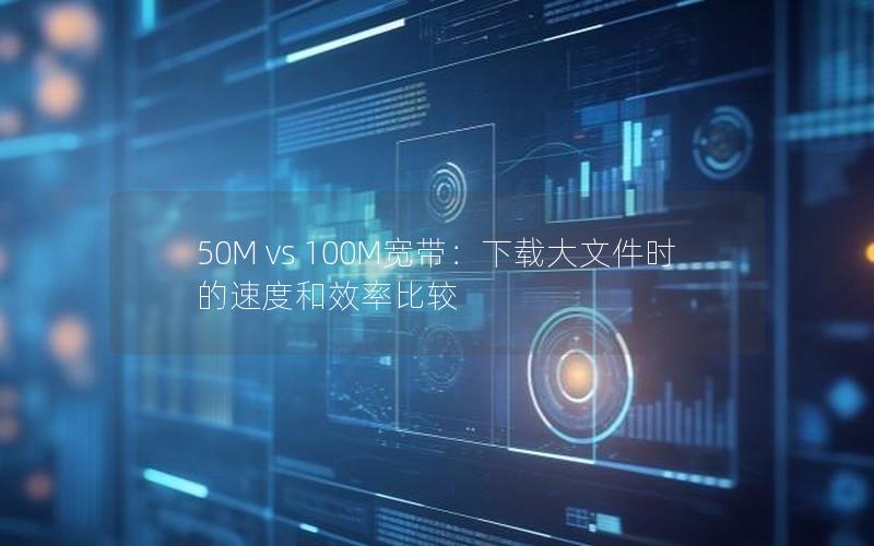 50M vs 100M宽带：下载大文件时的速度和效率比较