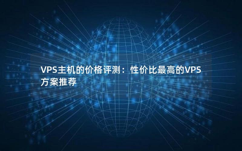 VPS主机的价格评测：性价比最高的VPS方案推荐