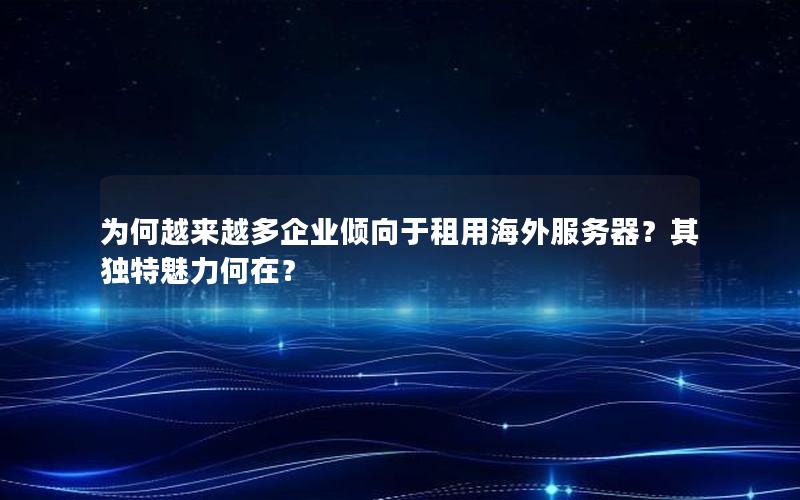 为何越来越多企业倾向于租用海外服务器？其独特魅力何在？