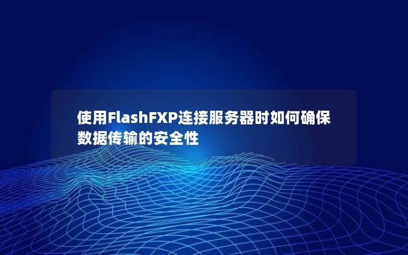 使用FlashFXP连接服务器时如何确保数据传输的安全性