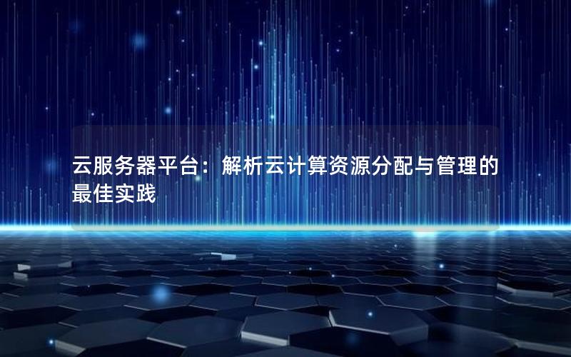 云服务器平台：解析云计算资源分配与管理的最佳实践